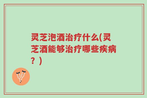 灵芝泡酒治疗什么(灵芝酒能够治疗哪些疾病?)-第1张图片-超越 灵芝泡酒治疗什么(灵芝酒能够治疗哪些疾病?)-第1张图片-超越