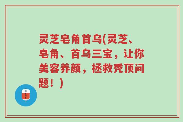 灵芝皂角首乌(灵芝、皂角、首乌三宝,让你美容养颜,拯救秃顶问题!)-第1张图片-超越 灵芝皂角首乌(灵芝、皂角、首乌三宝,让你美容养颜,拯救秃顶问题!)-第1张图片-超越
