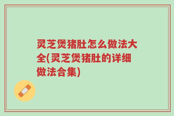灵芝煲猪肚怎么做法大全(灵芝煲猪肚的详细做法合集)-第1张图片-超越 灵芝煲猪肚怎么做法大全(灵芝煲猪肚的详细做法合集)-第1张图片-超越