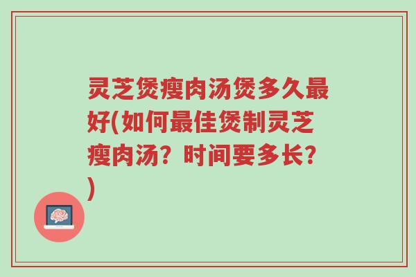 灵芝煲瘦肉汤煲多久最好(如何最佳煲制灵芝瘦肉汤？时间要多长？)-第1张图片-超越