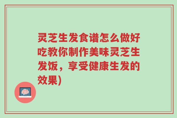 灵芝生发食谱怎么做好吃教你制作美味灵芝生发饭,享受健康生发的效果)-第1张图片-超越 灵芝生发食谱怎么做好吃教你制作美味灵芝生发饭,享受健康生发的效果)-第1张图片-超越