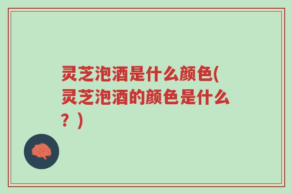 灵芝泡酒是什么颜色(灵芝泡酒的颜色是什么?)-第1张图片-超越 灵芝泡酒是什么颜色(灵芝泡酒的颜色是什么?)-第1张图片-超越