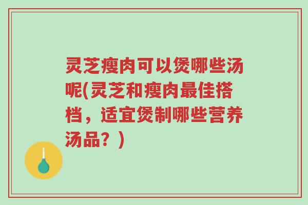 灵芝瘦肉可以煲哪些汤呢(灵芝和瘦肉最佳搭档，适宜煲制哪些营养汤品？)-第1张图片-超越