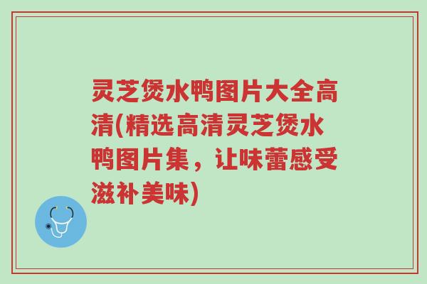 灵芝煲水鸭图片大全高清(精选高清灵芝煲水鸭图片集，让味蕾感受滋补美味)-第1张图片-超越