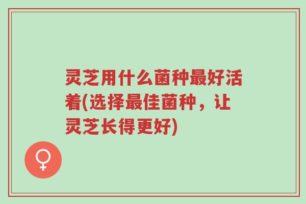 灵芝用什么菌种最好活着(选择最佳菌种,让灵芝长得更好)-第1张图片-超越 灵芝用什么菌种最好活着(选择最佳菌种,让灵芝长得更好)-第1张图片-超越