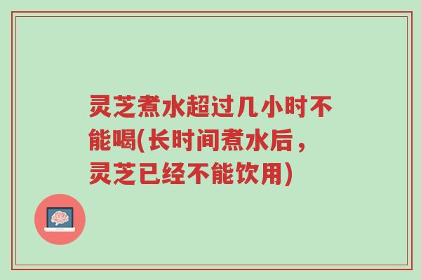 灵芝煮水超过几小时不能喝(长时间煮水后,灵芝已经不能饮用)-第1张图片-超越 灵芝煮水超过几小时不能喝(长时间煮水后,灵芝已经不能饮用)-第1张图片-超越