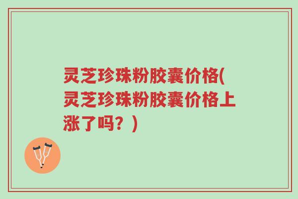 灵芝珍珠粉胶囊价格(灵芝珍珠粉胶囊价格上涨了吗?)-第1张图片-超越 灵芝珍珠粉胶囊价格(灵芝珍珠粉胶囊价格上涨了吗?)-第1张图片-超越