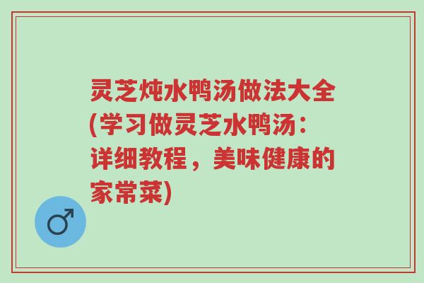 灵芝炖水鸭汤做法大全(学习做灵芝水鸭汤:详细教程,美味健康的家常菜)-第1张图片-超越 灵芝炖水鸭汤做法大全(学习做灵芝水鸭汤:详细教程,美味健康的家常菜)-第1张图片-超越