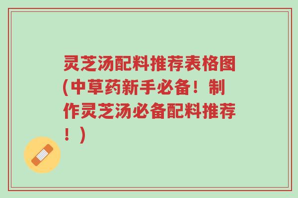 灵芝汤配料推荐表格图(中草药新手必备！制作灵芝汤必备配料推荐！)-第1张图片-超越