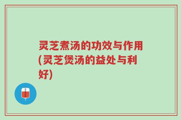 灵芝煮汤的功效与作用(灵芝煲汤的益处与利好)-第1张图片-超越 灵芝煮汤的功效与作用(灵芝煲汤的益处与利好)-第1张图片-超越