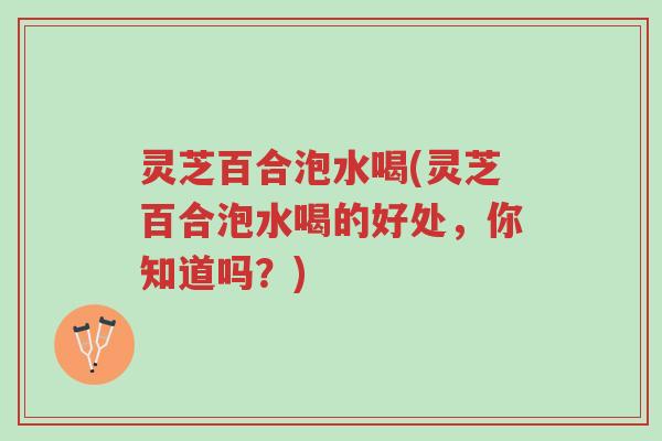 灵芝百合泡水喝(灵芝百合泡水喝的好处,你知道吗?)-第1张图片-超越 灵芝百合泡水喝(灵芝百合泡水喝的好处,你知道吗?)-第1张图片-超越
