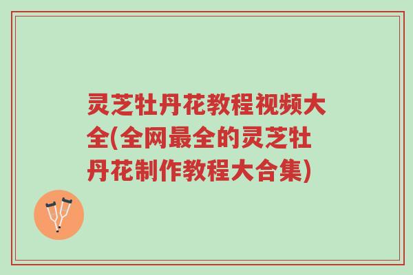 灵芝牡丹花教程视频大全(全网最全的灵芝牡丹花制作教程大合集)-第1张图片-超越 灵芝牡丹花教程视频大全(全网最全的灵芝牡丹花制作教程大合集)-第1张图片-超越