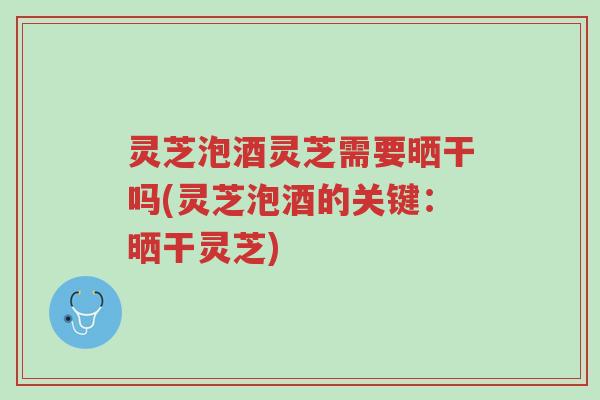 灵芝泡酒灵芝需要晒干吗(灵芝泡酒的关键:晒干灵芝)-第1张图片-超越 灵芝泡酒灵芝需要晒干吗(灵芝泡酒的关键:晒干灵芝)-第1张图片-超越