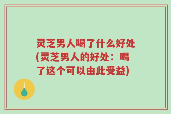 灵芝男人喝了什么好处(灵芝男人的好处:喝了这个可以由此受益)-第1张图片-超越 灵芝男人喝了什么好处(灵芝男人的好处:喝了这个可以由此受益)-第1张图片-超越