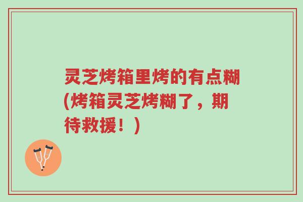 灵芝烤箱里烤的有点糊(烤箱灵芝烤糊了,期待救援!)-第1张图片-超越 灵芝烤箱里烤的有点糊(烤箱灵芝烤糊了,期待救援!)-第1张图片-超越