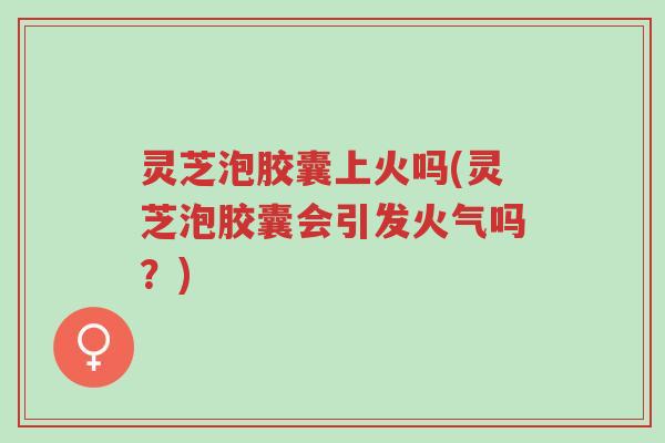 灵芝泡胶囊上火吗(灵芝泡胶囊会引发火气吗?)-第1张图片-超越 灵芝泡胶囊上火吗(灵芝泡胶囊会引发火气吗?)-第1张图片-超越
