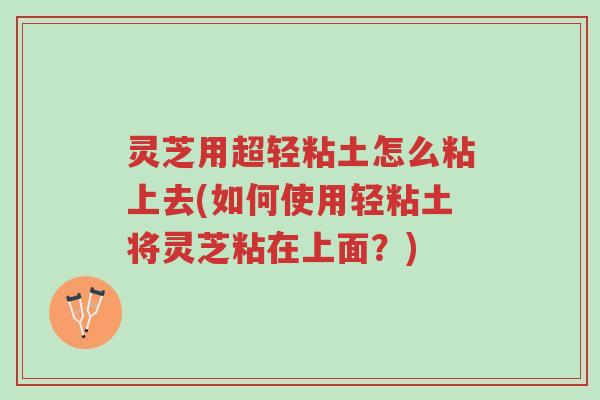 灵芝用超轻粘土怎么粘上去(如何使用轻粘土将灵芝粘在上面？)-第1张图片-超越