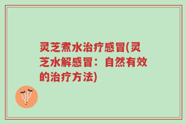 灵芝煮水治疗感冒(灵芝水解感冒:自然有效的治疗方法)-第1张图片-超越 灵芝煮水治疗感冒(灵芝水解感冒:自然有效的治疗方法)-第1张图片-超越