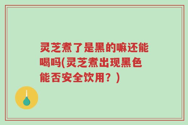 灵芝煮了是黑的嘛还能喝吗(灵芝煮出现黑色能否安全饮用?)-第1张图片-超越 灵芝煮了是黑的嘛还能喝吗(灵芝煮出现黑色能否安全饮用?)-第1张图片-超越