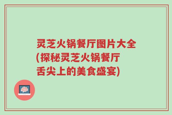 灵芝火锅餐厅图片大全(探秘灵芝火锅餐厅 舌尖上的美食盛宴)-第1张图片-超越 灵芝火锅餐厅图片大全(探秘灵芝火锅餐厅 舌尖上的美食盛宴)-第1张图片-超越