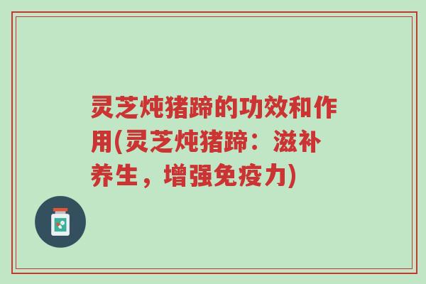 灵芝炖猪蹄的功效和作用(灵芝炖猪蹄:滋补养生,增强免疫力)-第1张图片-超越 灵芝炖猪蹄的功效和作用(灵芝炖猪蹄:滋补养生,增强免疫力)-第1张图片-超越