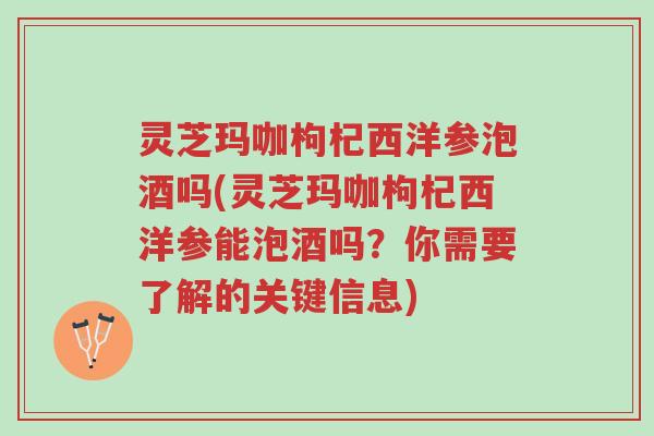 灵芝玛咖枸杞西洋参泡酒吗(灵芝玛咖枸杞西洋参能泡酒吗?你需要了解的关键信息)-第1张图片-超越 灵芝玛咖枸杞西洋参泡酒吗(灵芝玛咖枸杞西洋参能泡酒吗?你需要了解的关键信息)-第1张图片-超越