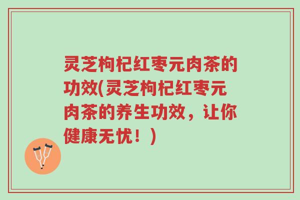 灵芝枸杞红枣元肉茶的功效(灵芝枸杞红枣元肉茶的养生功效,让你健康无忧!)-第1张图片-超越 灵芝枸杞红枣元肉茶的功效(灵芝枸杞红枣元肉茶的养生功效,让你健康无忧!)-第1张图片-超越