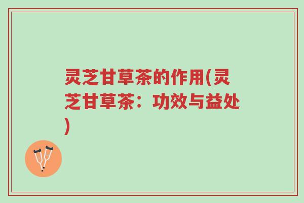 灵芝甘草茶的作用(灵芝甘草茶:功效与益处)-第1张图片-超越 灵芝甘草茶的作用(灵芝甘草茶:功效与益处)-第1张图片-超越