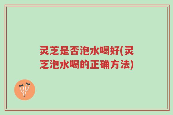 灵芝是否泡水喝好(灵芝泡水喝的正确方法)-第1张图片-超越 灵芝是否泡水喝好(灵芝泡水喝的正确方法)-第1张图片-超越
