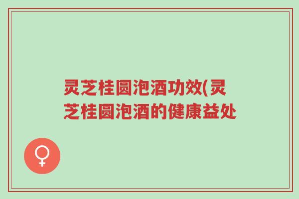 灵芝桂圆泡酒功效(灵芝桂圆泡酒的健康益处-第1张图片-超越 灵芝桂圆泡酒功效(灵芝桂圆泡酒的健康益处-第1张图片-超越