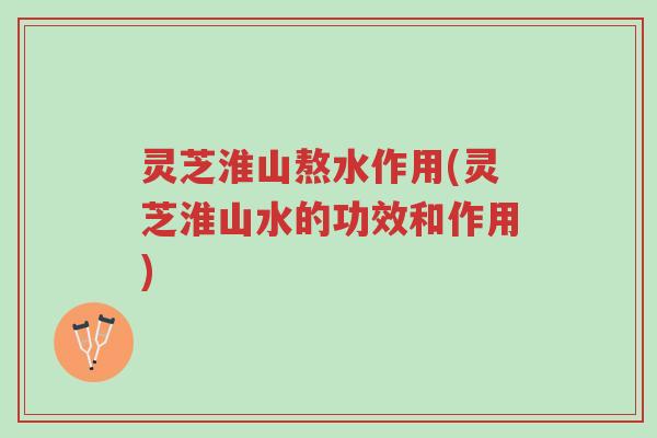 灵芝淮山熬水作用(灵芝淮山水的功效和作用)-第1张图片-超越 灵芝淮山熬水作用(灵芝淮山水的功效和作用)-第1张图片-超越