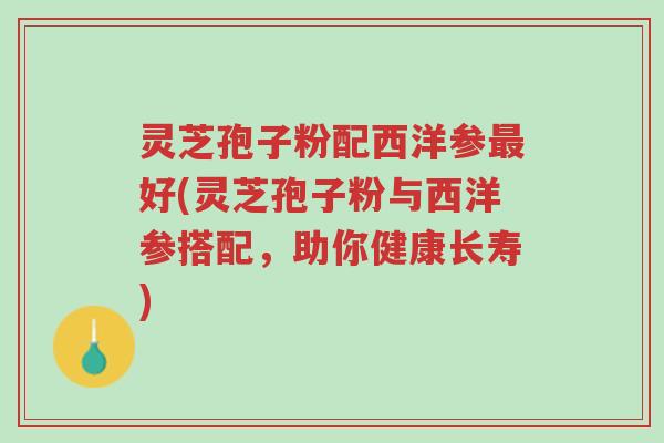 灵芝孢子粉配西洋参最好(灵芝孢子粉与西洋参搭配,助你健康长寿)-第1张图片-超越 灵芝孢子粉配西洋参最好(灵芝孢子粉与西洋参搭配,助你健康长寿)-第1张图片-超越