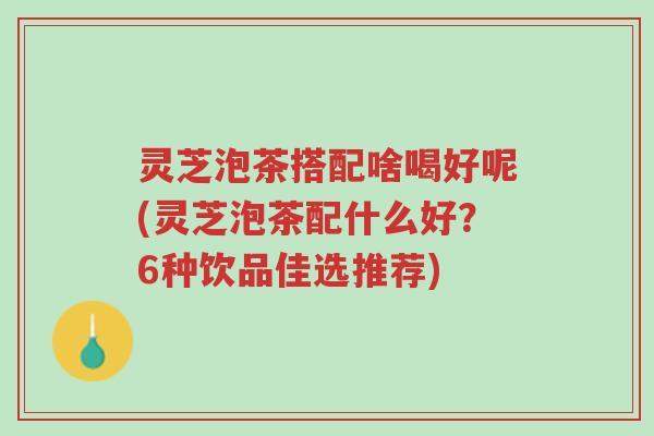 灵芝泡茶搭配啥喝好呢(灵芝泡茶配什么好?6种饮品佳选推荐)-第1张图片-超越 灵芝泡茶搭配啥喝好呢(灵芝泡茶配什么好?6种饮品佳选推荐)-第1张图片-超越