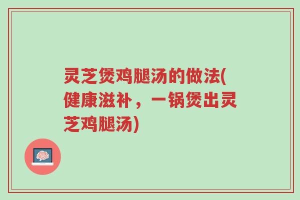 灵芝煲鸡腿汤的做法(健康滋补,一锅煲出灵芝鸡腿汤)-第1张图片-超越 灵芝煲鸡腿汤的做法(健康滋补,一锅煲出灵芝鸡腿汤)-第1张图片-超越