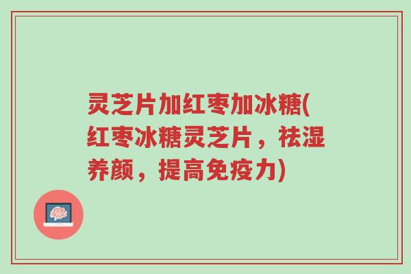灵芝片加红枣加冰糖(红枣冰糖灵芝片，祛湿养颜，提高免疫力)-第1张图片-超越