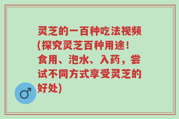 灵芝的一百种吃法视频(探究灵芝百种用途!食用、泡水、入药,尝试不同方式享受灵芝的好处)-第1张图片-超越 灵芝的一百种吃法视频(探究灵芝百种用途!食用、泡水、入药,尝试不同方式享受灵芝的好处)-第1张图片-超越