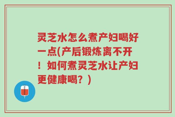 灵芝水怎么煮产妇喝好一点(产后锻炼离不开!如何煮灵芝水让产妇更健康喝?)-第1张图片-超越 灵芝水怎么煮产妇喝好一点(产后锻炼离不开!如何煮灵芝水让产妇更健康喝?)-第1张图片-超越