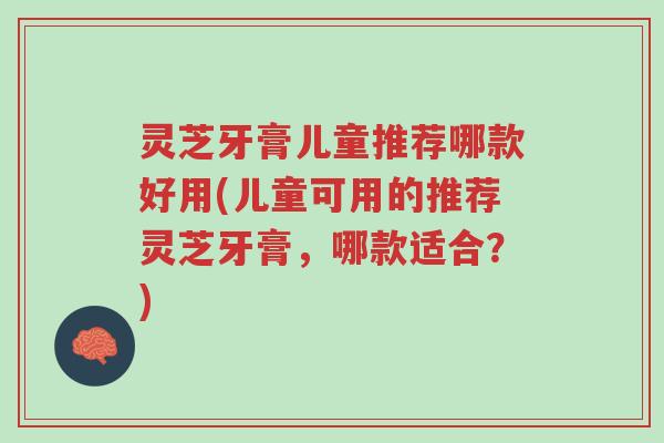 灵芝牙膏儿童推荐哪款好用(儿童可用的推荐灵芝牙膏，哪款适合？)-第1张图片-超越