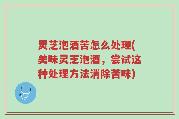 灵芝泡酒苦怎么处理(美味灵芝泡酒，尝试这种处理方法消除苦味)-第1张图片-超越