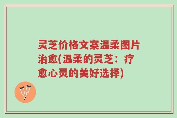 灵芝价格文案温柔图片治愈(温柔的灵芝:疗愈心灵的美好选择)-第1张图片-超越 灵芝价格文案温柔图片治愈(温柔的灵芝:疗愈心灵的美好选择)-第1张图片-超越