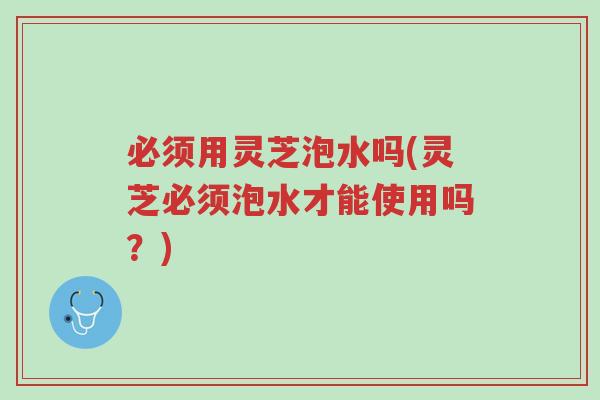 必须用灵芝泡水吗(灵芝必须泡水才能使用吗？)-第1张图片-超越