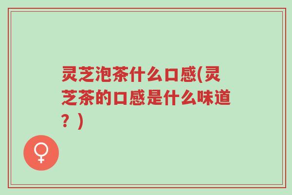 灵芝泡茶什么口感(灵芝茶的口感是什么味道？)-第1张图片-超越