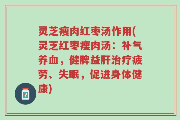 灵芝瘦肉红枣汤作用(灵芝红枣瘦肉汤:补气养血,健脾益肝治疗疲劳、失眠,促进身体健康)-第1张图片-超越 灵芝瘦肉红枣汤作用(灵芝红枣瘦肉汤:补气养血,健脾益肝治疗疲劳、失眠,促进身体健康)-第1张图片-超越