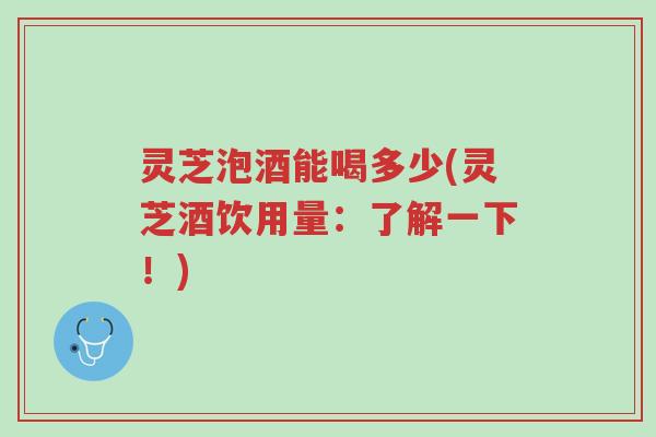 灵芝泡酒能喝多少(灵芝酒饮用量:了解一下!)-第1张图片-超越 灵芝泡酒能喝多少(灵芝酒饮用量:了解一下!)-第1张图片-超越