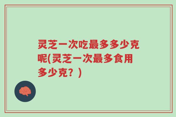灵芝一次吃最多多少克呢(灵芝一次最多食用多少克?)-第1张图片-超越 灵芝一次吃最多多少克呢(灵芝一次最多食用多少克?)-第1张图片-超越