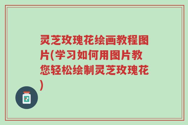 灵芝玫瑰花绘画教程图片(学习如何用图片教您轻松绘制灵芝玫瑰花)-第1张图片-超越