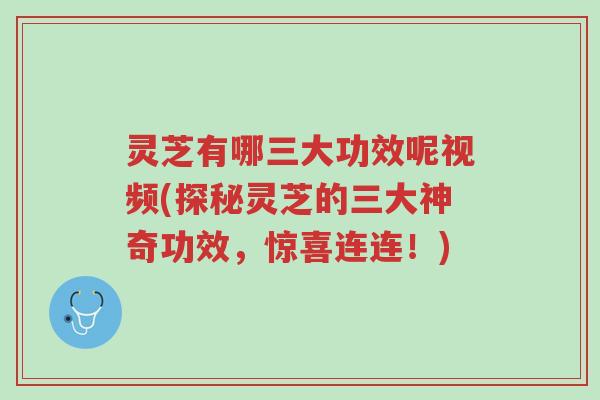 灵芝有哪三大功效呢视频(探秘灵芝的三大神奇功效，惊喜连连！)-第1张图片-超越