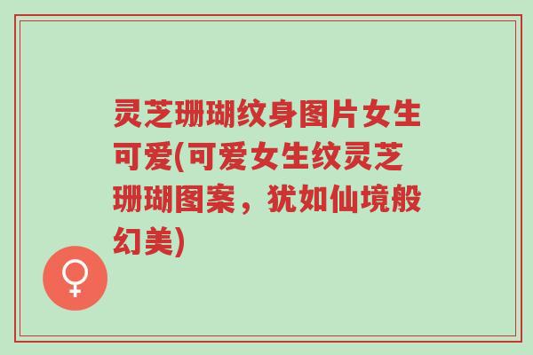 灵芝珊瑚纹身图片女生可爱(可爱女生纹灵芝珊瑚图案，犹如仙境般幻美)-第1张图片-超越