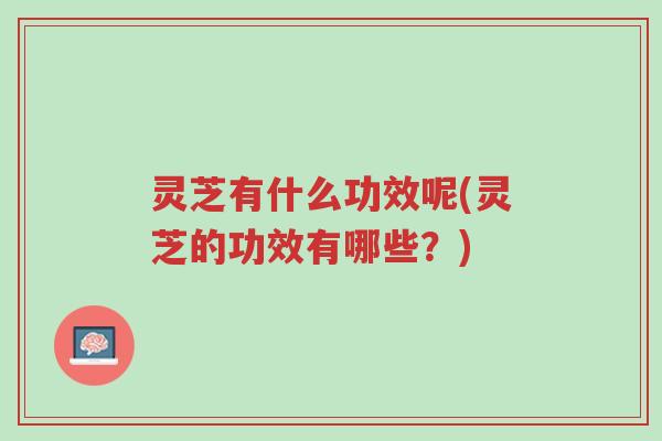 灵芝有什么功效呢(灵芝的功效有哪些？)-第1张图片-超越