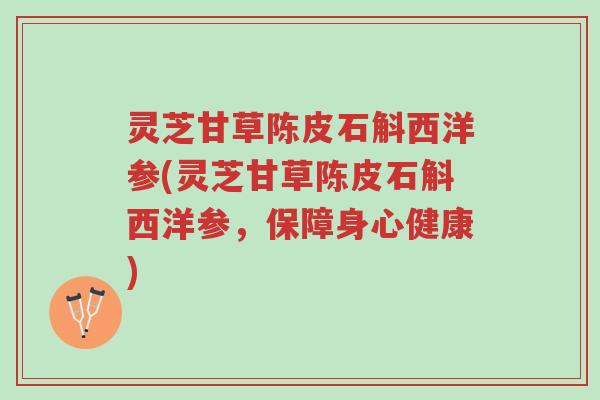 灵芝甘草陈皮石斛西洋参(灵芝甘草陈皮石斛西洋参，保障身心健康)-第1张图片-超越